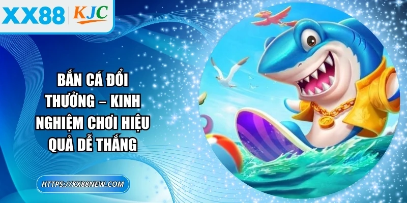 Bắn cá đổi thưởng – Kinh nghiệm chơi hiệu quả dễ thắng