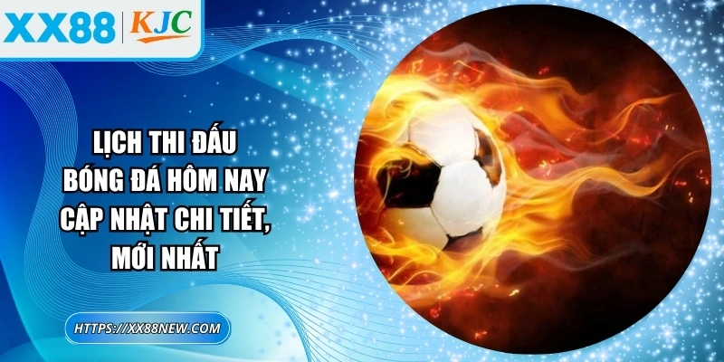 Lịch thi đấu bóng đá hôm nay cập nhật chi tiết, mới nhất